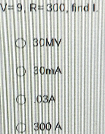 V=9, R=300 , find I.
30MV
30mA
03A
300 A