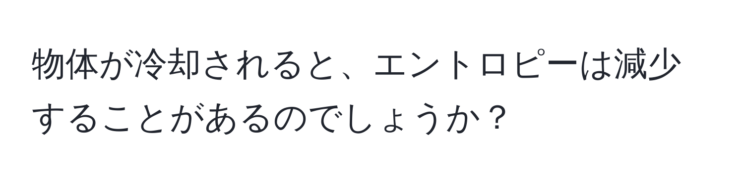 物体が冷却されると、エントロピーは減少することがあるのでしょうか？