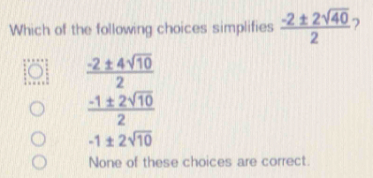 Which of the following choices simplifies  (-2± 2sqrt(40))/2  )
 (-2± 4sqrt(10))/2 
 (-1± 2sqrt(10))/2 
-1± 2sqrt(10)
None of these choices are correct.