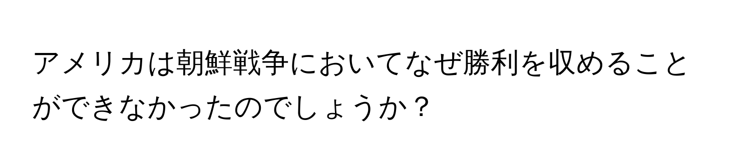 アメリカは朝鮮戦争においてなぜ勝利を収めることができなかったのでしょうか？