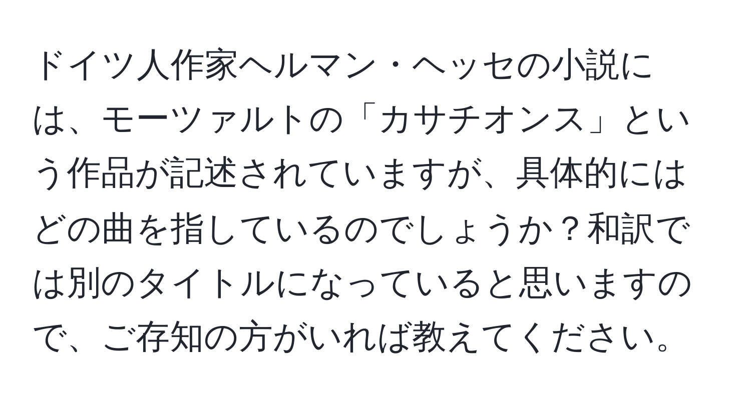 ドイツ人作家ヘルマン・ヘッセの小説には、モーツァルトの「カサチオンス」という作品が記述されていますが、具体的にはどの曲を指しているのでしょうか？和訳では別のタイトルになっていると思いますので、ご存知の方がいれば教えてください。