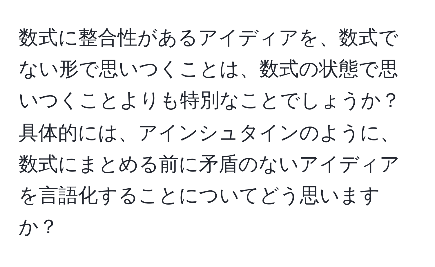 数式に整合性があるアイディアを、数式でない形で思いつくことは、数式の状態で思いつくことよりも特別なことでしょうか？具体的には、アインシュタインのように、数式にまとめる前に矛盾のないアイディアを言語化することについてどう思いますか？