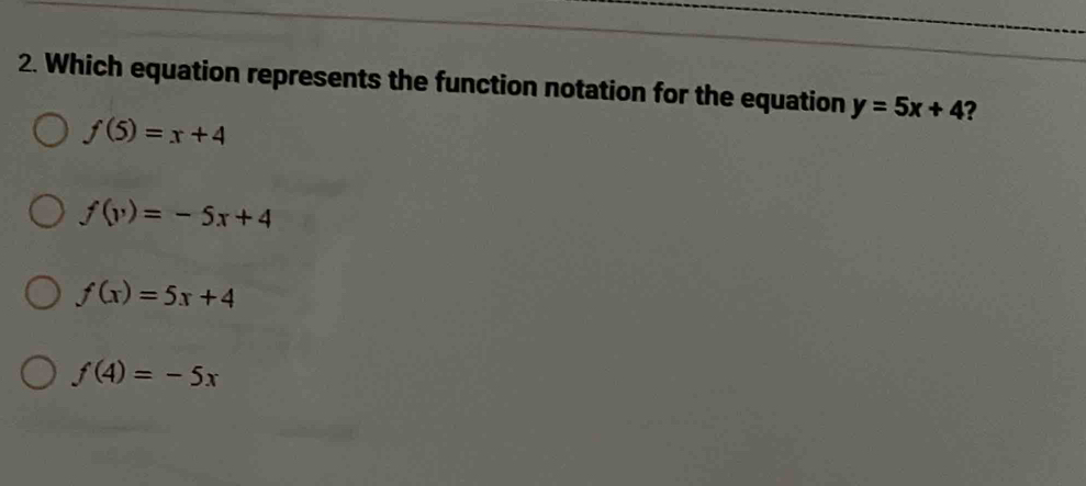 Which equation represents the function notation for the equation y=5x+4 ?
f(5)=x+4
f(y)=-5x+4
f(x)=5x+4
f(4)=-5x