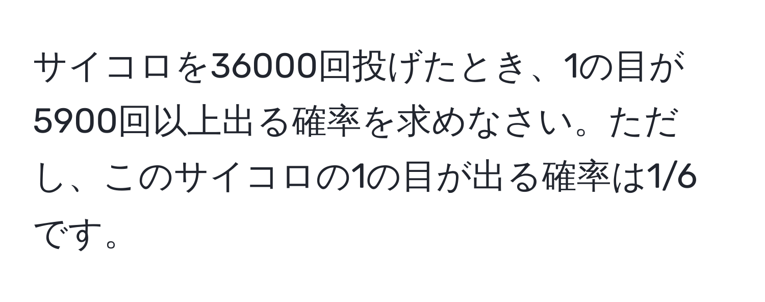 サイコロを36000回投げたとき、1の目が5900回以上出る確率を求めなさい。ただし、このサイコロの1の目が出る確率は1/6です。