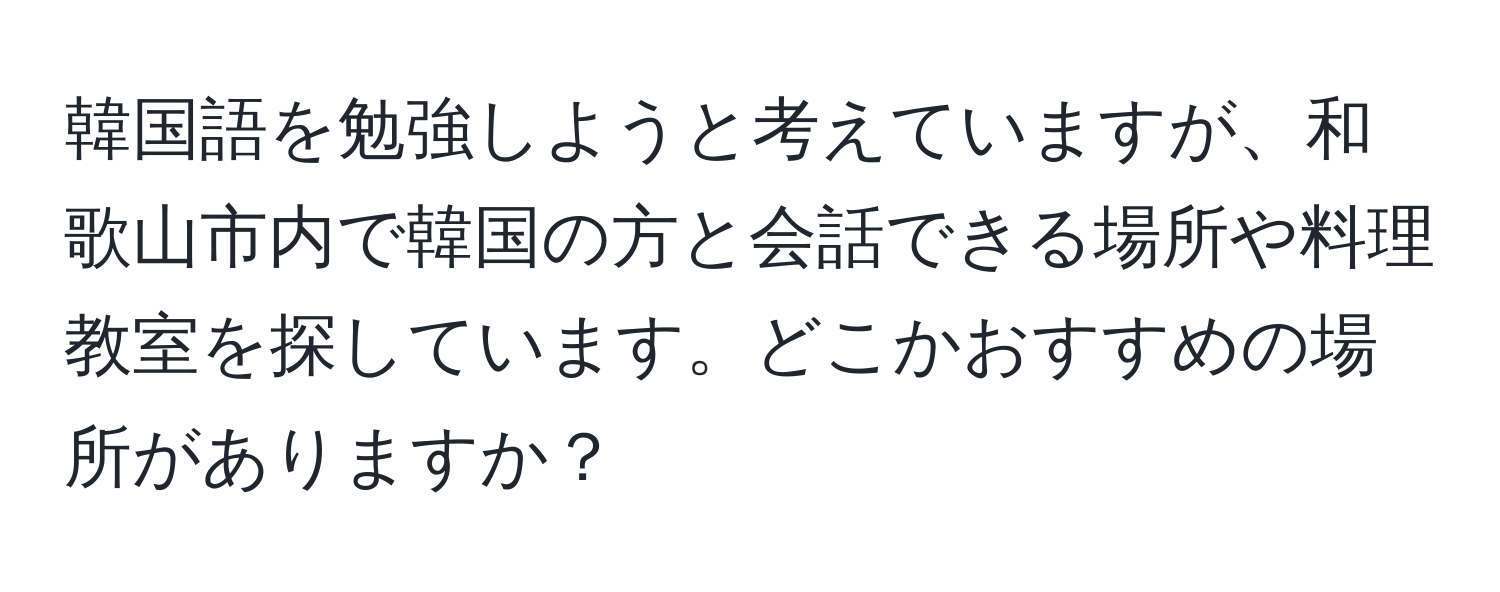 韓国語を勉強しようと考えていますが、和歌山市内で韓国の方と会話できる場所や料理教室を探しています。どこかおすすめの場所がありますか？