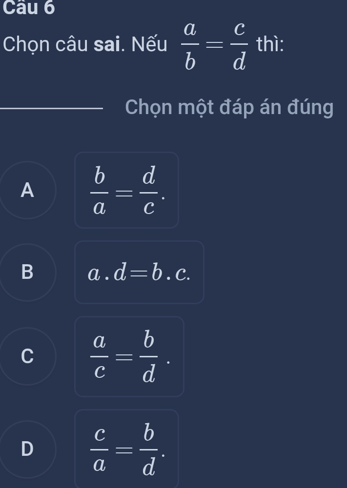 Chọn câu sai. Nếu  a/b = c/d  thì:
Chọn một đáp án đúng
A  b/a = d/c .
B a . d=b. C.
C  a/c = b/d .
D  c/a = b/d .