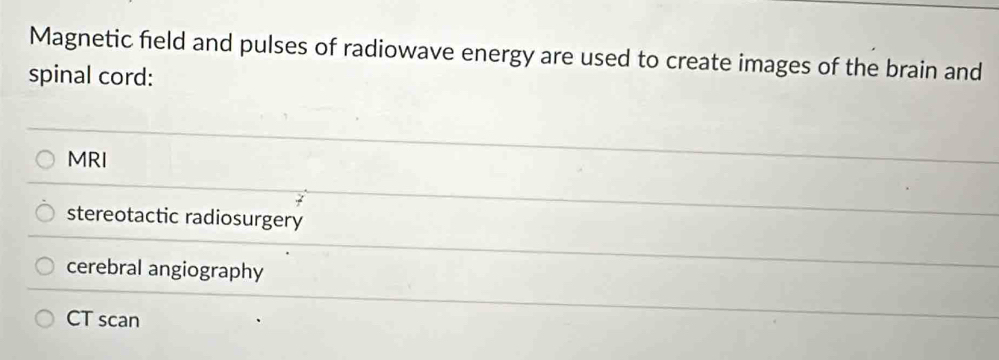 Magnetic field and pulses of radiowave energy are used to create images of the brain and
spinal cord:
MRI
stereotactic radiosurgery
cerebral angiography
CT scan