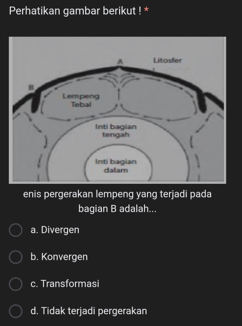 Perhatikan gambar berikut ! *
enis pergerakan lempeng yang terjadi pada
bagian B adalah...
a. Divergen
b. Konvergen
c. Transformasi
d. Tidak terjadi pergerakan