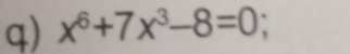 x^6+7x^3-8=0;