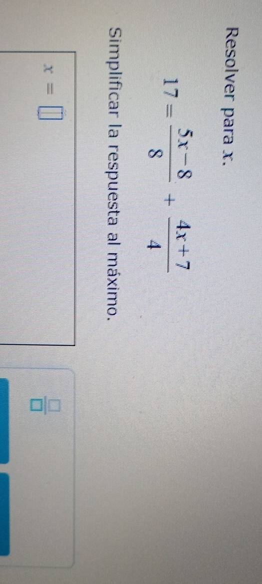 Resolver para x.
17= (5x-8)/8 + (4x+7)/4 
Simplificar la respuesta al máximo.
x=□
 □ /□  