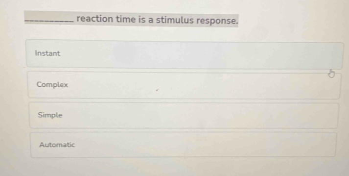 reaction time is a stimulus response.
Instant
Complex
Simple
Automatic