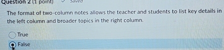 Saved
The format of two-column notes allows the teacher and students to list key details in
the left column and broader topics in the right column.
True
False