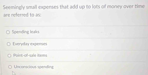 Seemingly small expenses that add up to lots of money over time
are referred to as:
Spending leaks
Everyday expenses
Point-of-sale items
Unconscious spending