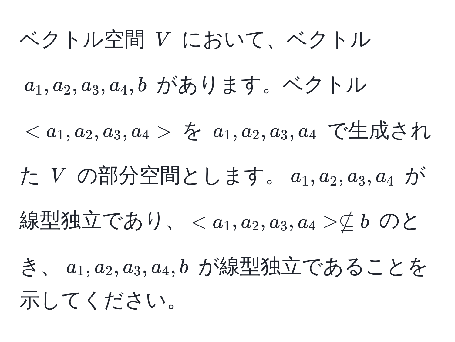 ベクトル空間 $V$ において、ベクトル $a_1, a_2, a_3, a_4, b$ があります。ベクトル $ $ を $a_1, a_2, a_3, a_4$ で生成された $V$ の部分空間とします。$a_1, a_2, a_3, a_4$ が線型独立であり、$ nsubseteq b$ のとき、$a_1, a_2, a_3, a_4, b$ が線型独立であることを示してください。