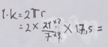 1· k=2π r
=2*  (21^(* 1))/7* 3 * 17,5=