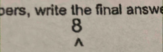 bers, write the final answe 
8
A