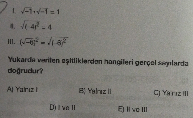 sqrt(-1)· sqrt(-1)=1
II. sqrt((-4)^2)=4
III. (sqrt(-6))^2=sqrt((-6)^2)
Yukarda verilen eşitliklerden hangileri gerçel sayılarda
doğrudur?
A) Yalnız I B) Yalnız II C) Yalnız III
D)I veⅡ E) ⅡIveⅢII