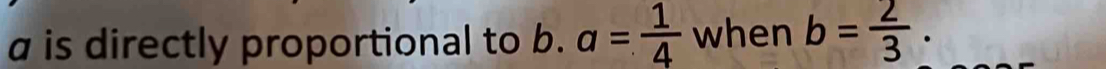 a is directly proportional to b. a= 1/4  when b= 2/3 .