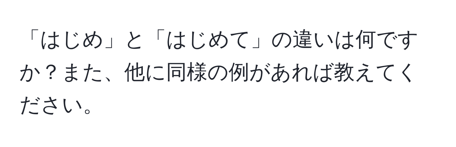 「はじめ」と「はじめて」の違いは何ですか？また、他に同様の例があれば教えてください。