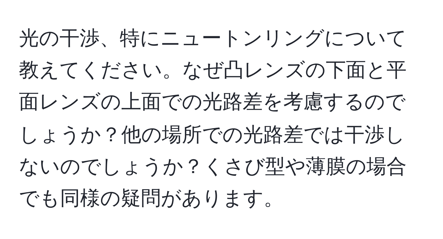 光の干渉、特にニュートンリングについて教えてください。なぜ凸レンズの下面と平面レンズの上面での光路差を考慮するのでしょうか？他の場所での光路差では干渉しないのでしょうか？くさび型や薄膜の場合でも同様の疑問があります。