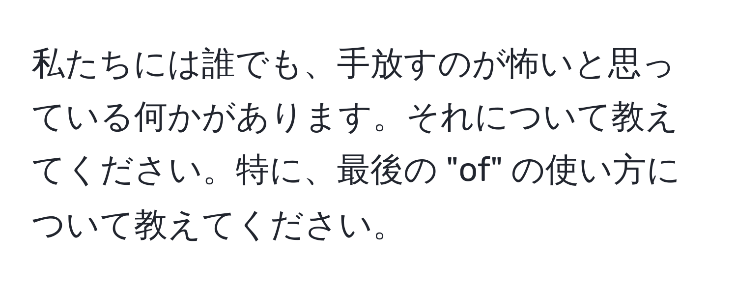 私たちには誰でも、手放すのが怖いと思っている何かがあります。それについて教えてください。特に、最後の "of" の使い方について教えてください。