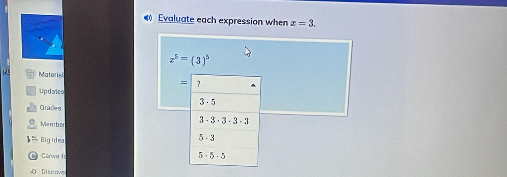 Evaluate each expression when x=3.
x^5=(3)^5
FL Material = ?
Updates
3 - 5
Grades
Member
3 - 3 - 3 - 3 - 3
Big Idea
5 - 3
a Canva f 5 - 5 - 5
Discover