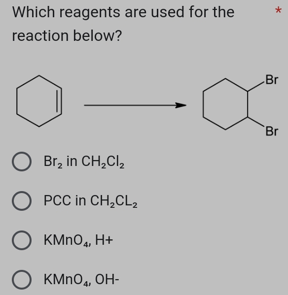 Which reagents are used for the *
reaction below?
Br_2 in CH_2Cl_2
PCC in CH_2CL_2
KMn O_4, H+
KMnO_4, OH-