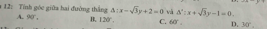 x-y+
1 12: Tính góc giữa hai đường thắng △ :x-sqrt(3)y+2=0 và △ ':x+sqrt(3)y-1=0.
A. 90°. B. 120°. C. 60°. D. 30°.