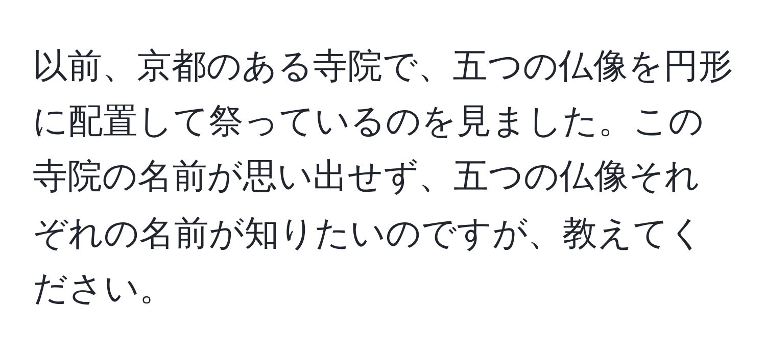 以前、京都のある寺院で、五つの仏像を円形に配置して祭っているのを見ました。この寺院の名前が思い出せず、五つの仏像それぞれの名前が知りたいのですが、教えてください。