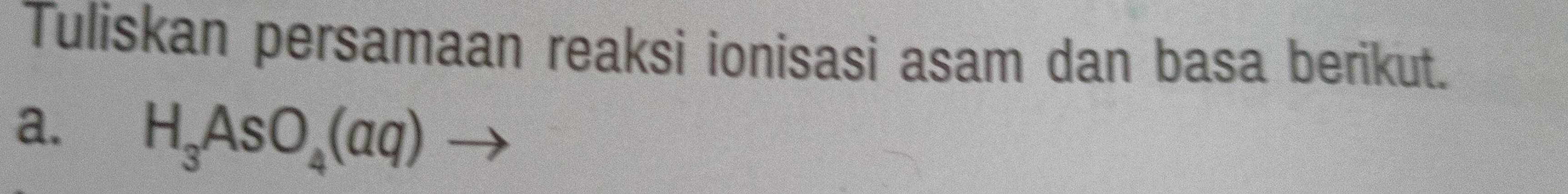 Tuliskan persamaan reaksi ionisasi asam dan basa berikut. 
a. H_3AsO_4(aq)to