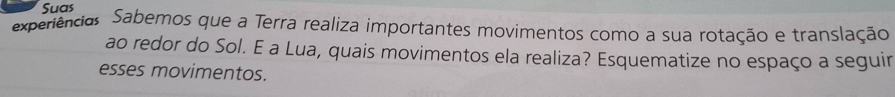 Suas 
experiências Sabemos que a Terra realiza importantes movimentos como a sua rotação e translação 
ao redor do Sol. E a Lua, quais movimentos ela realiza? Esquematize no espaço a seguir 
esses movimentos.