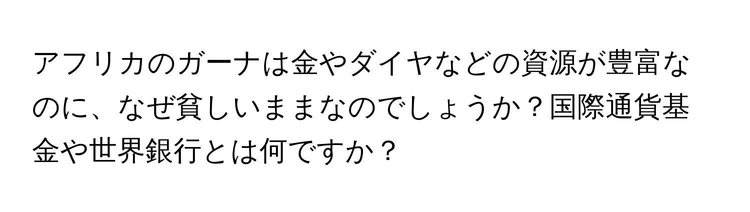 アフリカのガーナは金やダイヤなどの資源が豊富なのに、なぜ貧しいままなのでしょうか？国際通貨基金や世界銀行とは何ですか？