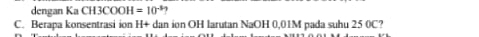 dengan Ka CH3COOH=10^(-5)
C. Berapa konsentrasi ion H+ dan ion OH larutan NaOH 0,01M pada suhu 25 0C?