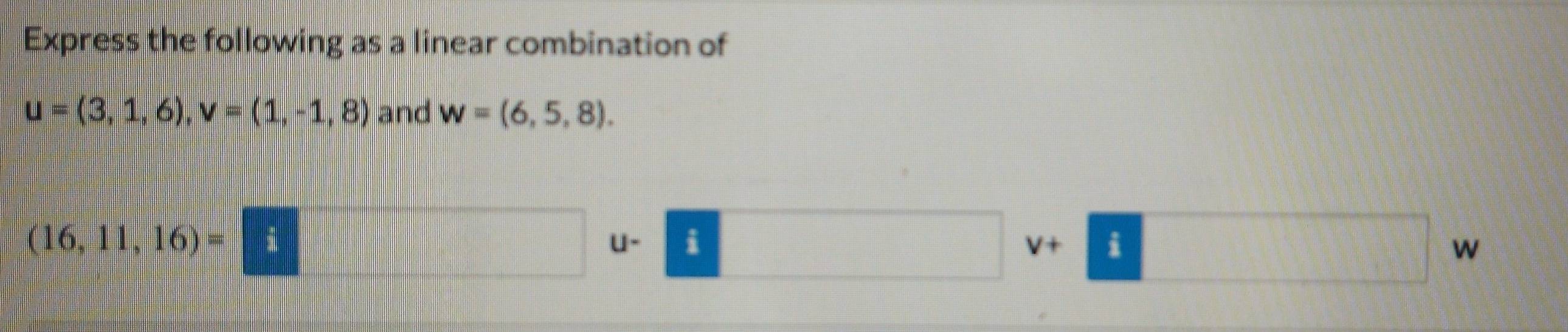 Express the following as a linear combination of
u=(3,1,6), v=(1,-1,8) and w=(6,5,8).
(16,11,16)=□ frac  □ u- □ v+□ w