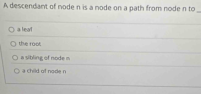 A descendant of node n is a node on a path from node n to_
a leaf
the root
a sibling of node n
a child of node n