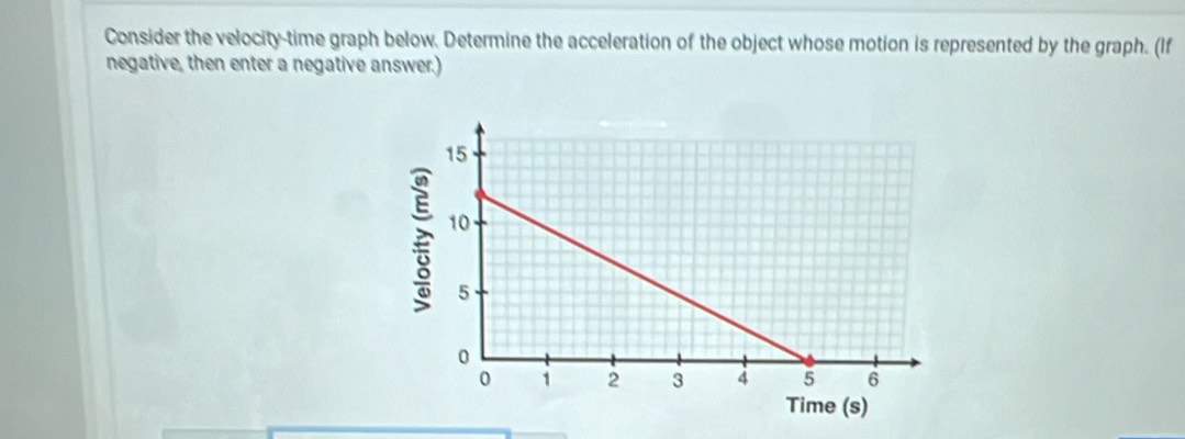 Consider the velocity-time graph below. Determine the acceleration of the object whose motion is represented by the graph. (If 
negative, then enter a negative answer.)