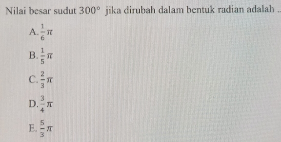 Nilai besar sudut 300° jika dirubah dalam bentuk radian adalah .
A.  1/6 π
B.  1/5 π
C.  2/3 π
D.  3/4 π
E.  5/3 π