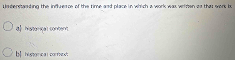 Understanding the influence of the time and place in which a work was written on that work is 
a) historical content 
b) historical context