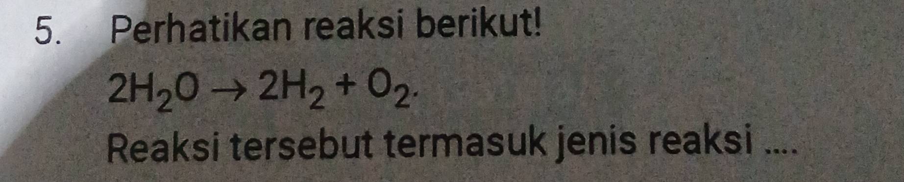 Perhatikan reaksi berikut!
2H_2Oto 2H_2+O_2. 
Reaksi tersebut termasuk jenis reaksi ....