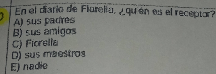 En el diario de Florella, ¿quién es el receptor?
A) sus padres
B) sus amígos
C) Fiorella
D) sus maestros
E) nadie