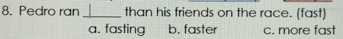Pedro ran _than his friends on the race. (fast)
a. fasting b. faster c. more fast