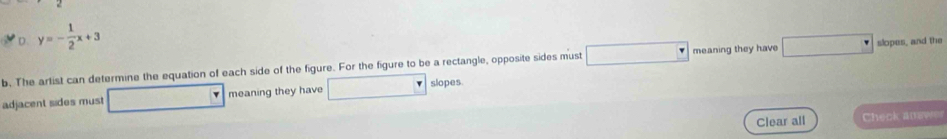 D. y=- 1/2 x+3
b. The arlist can determine the equation of each side of the figure. For the figure to be a rectangle, opposite sides must meaning they have slopes, and the
adjacent sides must meaning they have slopes.
Clear all Check anewe