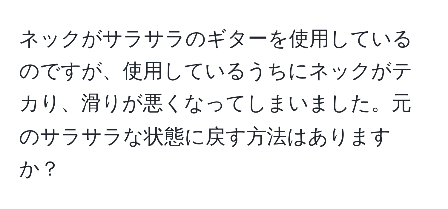 ネックがサラサラのギターを使用しているのですが、使用しているうちにネックがテカり、滑りが悪くなってしまいました。元のサラサラな状態に戻す方法はありますか？