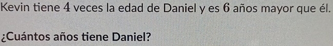 Kevin tiene 4 veces la edad de Daniel y es 6 años mayor que él. 
¿Cuántos años tiene Daniel?