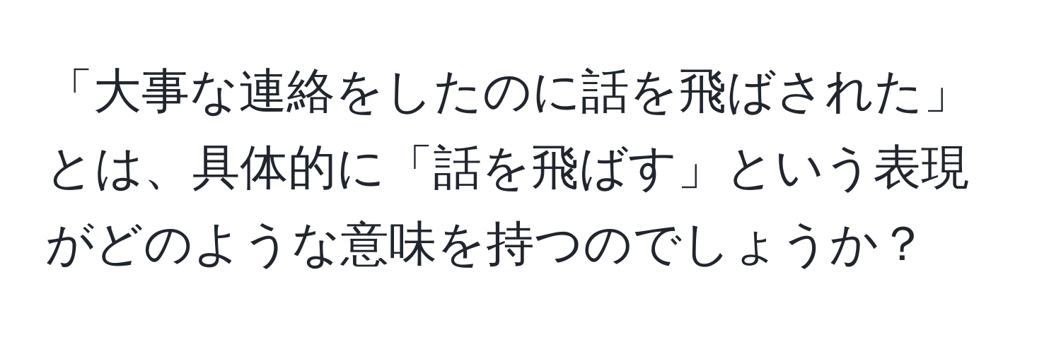 「大事な連絡をしたのに話を飛ばされた」とは、具体的に「話を飛ばす」という表現がどのような意味を持つのでしょうか？