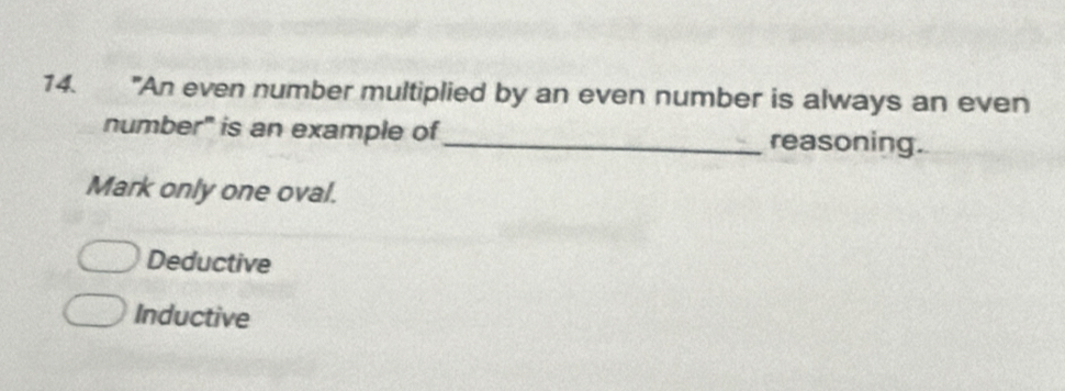 "An even number multiplied by an even number is always an even
number" is an example of_ reasoning.
Mark only one oval.
Deductive
Inductive