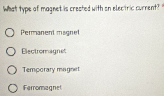 What type of magnet is created with an electric current? *
Permanent magnet
Electromagnet
Temporary magnet
Ferromagnet