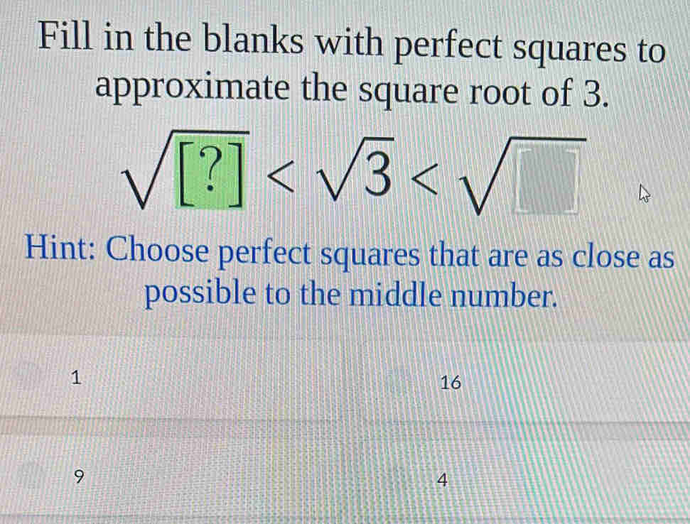 Fill in the blanks with perfect squares to
approximate the square root of 3.
sqrt([?])
Hint: Choose perfect squares that are as close as
possible to the middle number.
1
16
9
4