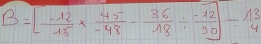 B=[ (-12)/15 *  45/-48 - 36/18 /  (-72)/90 ]/ 13