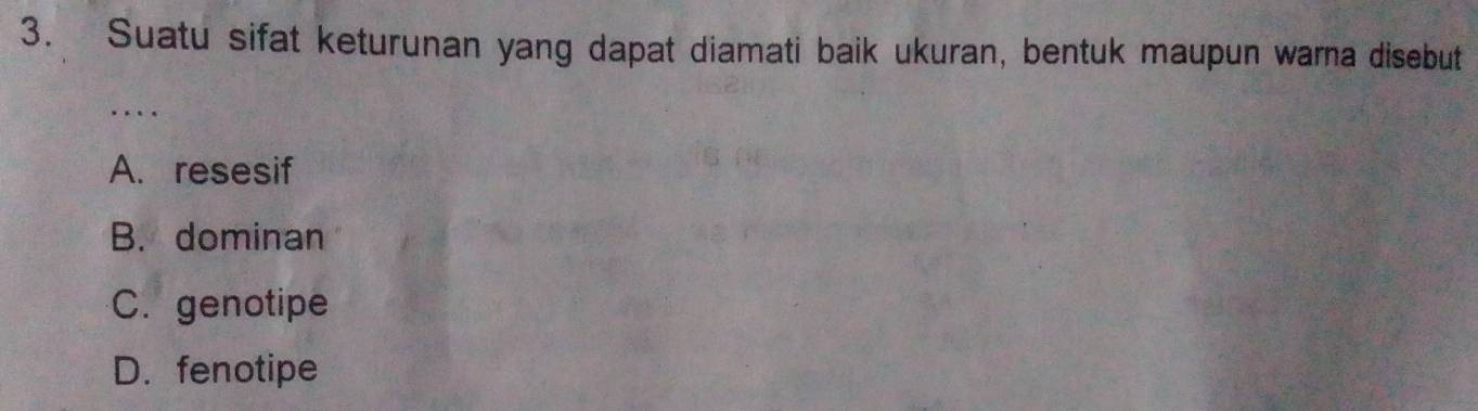 Suatu sifat keturunan yang dapat diamati baik ukuran, bentuk maupun warna disebut
_
....
A. resesif
B. dominan
C. genotipe
D. fenotipe